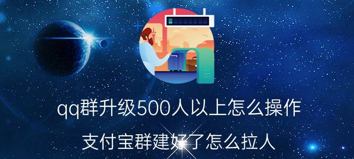 qq群升级500人以上怎么操作 支付宝群建好了怎么拉人？